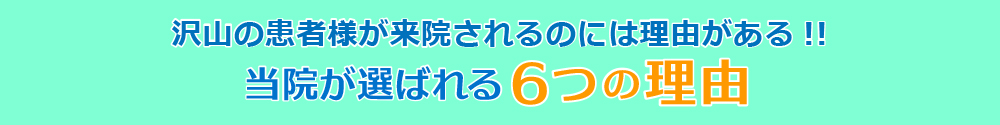 沢山の患者様が来院されるのには理由がある!!当院が選ばれる6つの理由